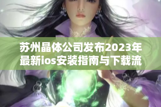 苏州晶体公司发布2023年最新ios安装指南与下载流程