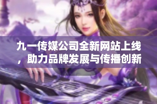 九一传媒公司全新网站上线，助力品牌发展与传播创新