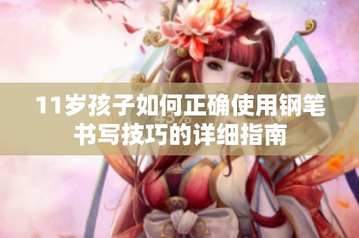 11岁孩子如何正确使用钢笔书写技巧的详细指南