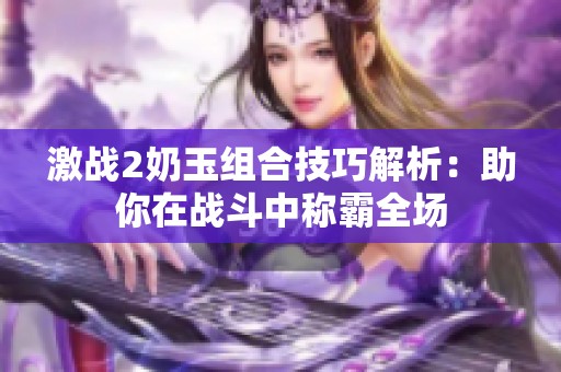 激战2奶玉组合技巧解析：助你在战斗中称霸全场