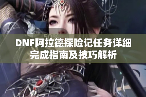 DNF阿拉德探险记任务详细完成指南及技巧解析