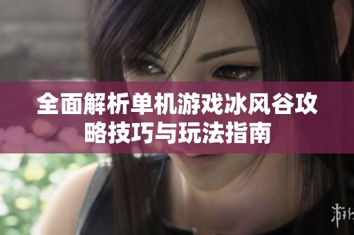 全面解析单机游戏冰风谷攻略技巧与玩法指南