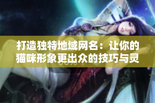 打造独特地域网名：让你的猫咪形象更出众的技巧与灵感