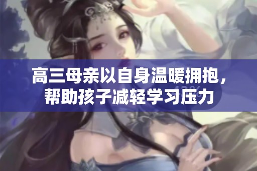 高三母亲以自身温暖拥抱，帮助孩子减轻学习压力