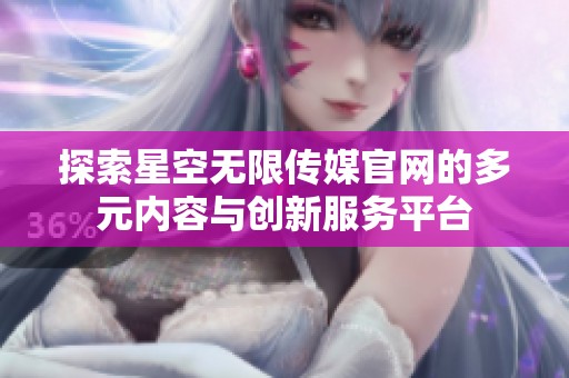 探索星空无限传媒官网的多元内容与创新服务平台