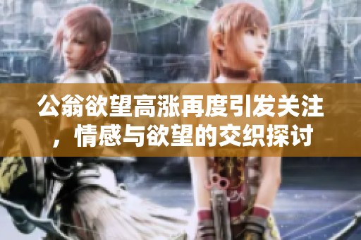 公翁欲望高涨再度引发关注，情感与欲望的交织探讨
