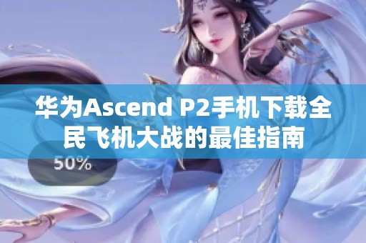 华为Ascend P2手机下载全民飞机大战的最佳指南