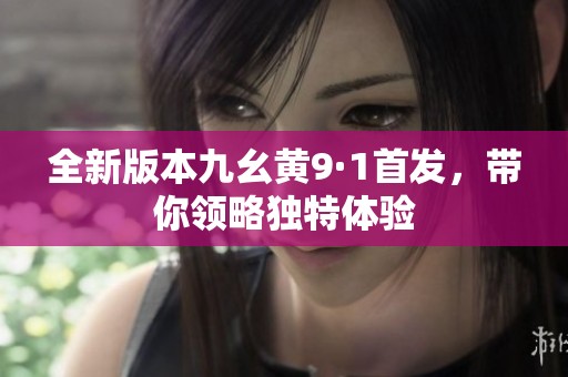 全新版本九幺黄9·1首发，带你领略独特体验