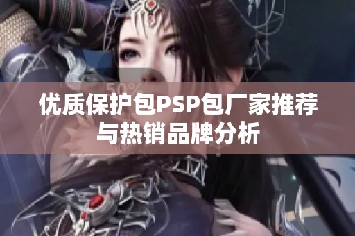 优质保护包PSP包厂家推荐与热销品牌分析