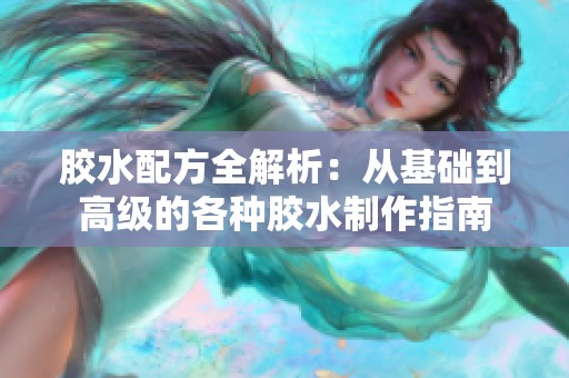 胶水配方全解析：从基础到高级的各种胶水制作指南