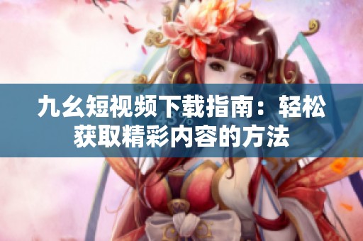 九幺短视频下载指南：轻松获取精彩内容的方法