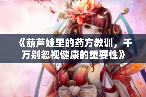 《葫芦娃里的药方教训，千万别忽视健康的重要性》