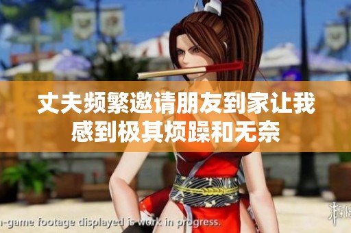 丈夫频繁邀请朋友到家让我感到极其烦躁和无奈