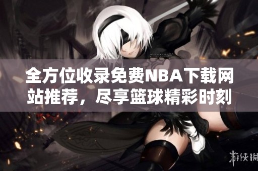 全方位收录免费NBA下载网站推荐，尽享篮球精彩时刻