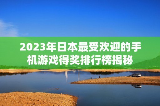 2023年日本最受欢迎的手机游戏得奖排行榜揭秘