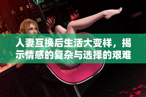 人妻互换后生活大变样，揭示情感的复杂与选择的艰难