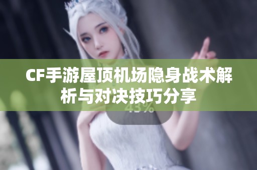 CF手游屋顶机场隐身战术解析与对决技巧分享
