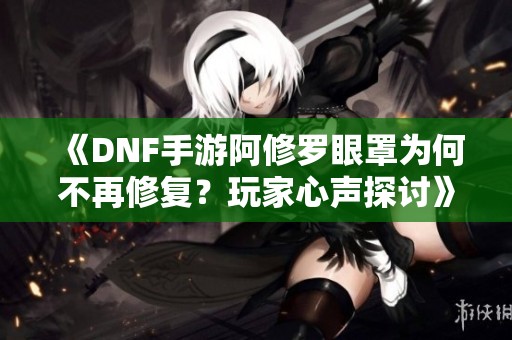 《DNF手游阿修罗眼罩为何不再修复？玩家心声探讨》