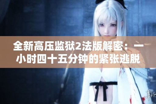 全新高压监狱2法版解密：一小时四十五分钟的紧张逃脱之旅