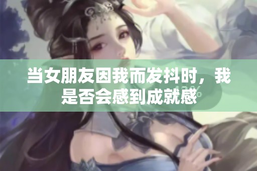 当女朋友因我而发抖时，我是否会感到成就感