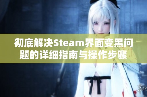彻底解决Steam界面变黑问题的详细指南与操作步骤