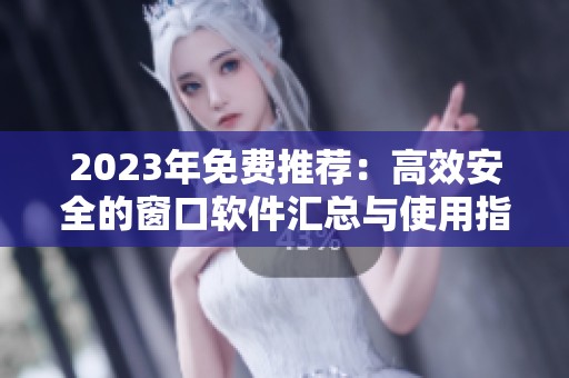 2023年免费推荐：高效安全的窗口软件汇总与使用指南