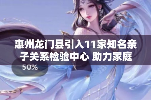 惠州龙门县引入11家知名亲子关系检验中心 助力家庭和谐发展