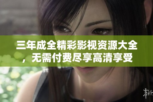 三年成全精彩影视资源大全，无需付费尽享高清享受