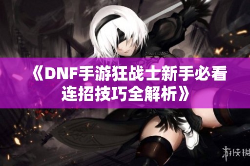 《DNF手游狂战士新手必看连招技巧全解析》