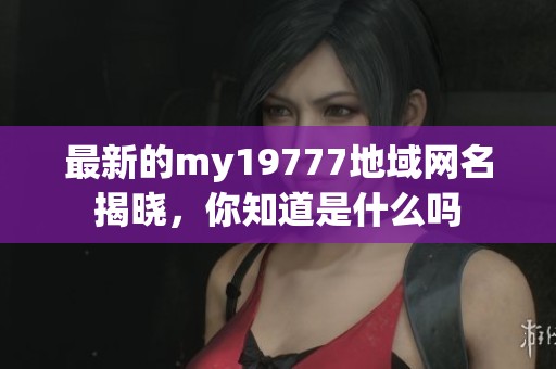 最新的my19777地域网名揭晓，你知道是什么吗