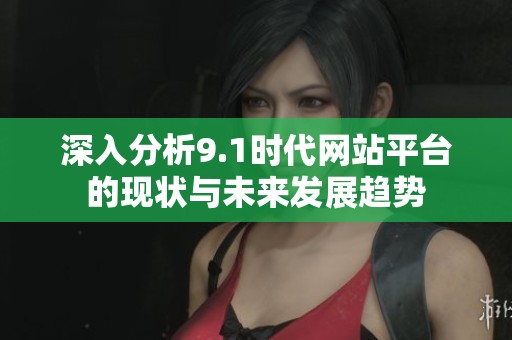 深入分析9.1时代网站平台的现状与未来发展趋势