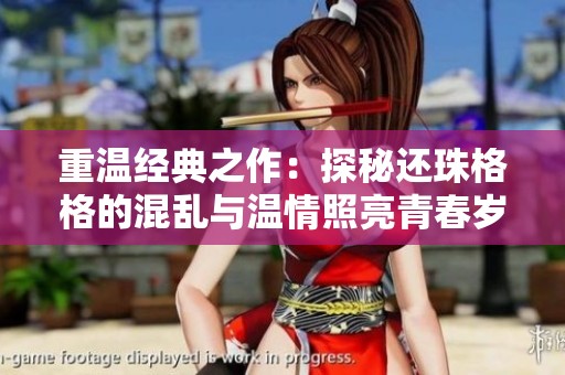 重温经典之作：探秘还珠格格的混乱与温情照亮青春岁月