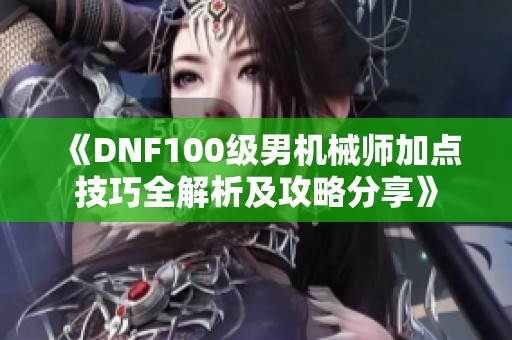 《DNF100级男机械师加点技巧全解析及攻略分享》