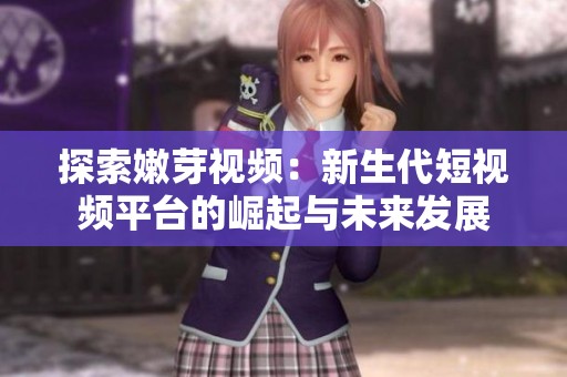 探索嫩芽视频：新生代短视频平台的崛起与未来发展