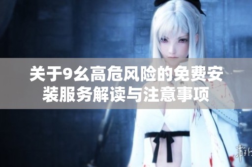 关于9幺高危风险的免费安装服务解读与注意事项