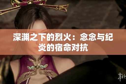 深渊之下的烈火：念念与纪炎的宿命对抗