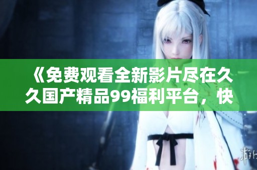 《免费观看全新影片尽在久久国产精品99福利平台，快来体验》