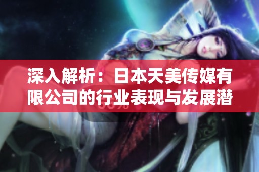 深入解析：日本天美传媒有限公司的行业表现与发展潜力