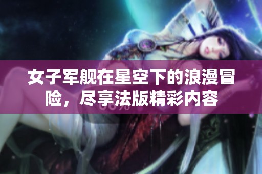 女子军舰在星空下的浪漫冒险，尽享法版精彩内容