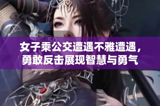 女子乘公交遭遇不雅遭遇，勇敢反击展现智慧与勇气