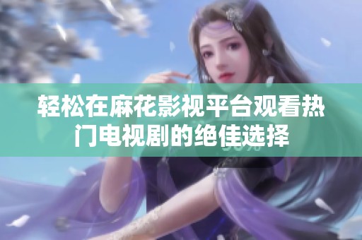 轻松在麻花影视平台观看热门电视剧的绝佳选择
