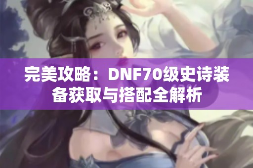 完美攻略：DNF70级史诗装备获取与搭配全解析