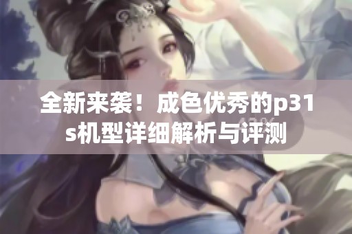 全新来袭！成色优秀的p31s机型详细解析与评测