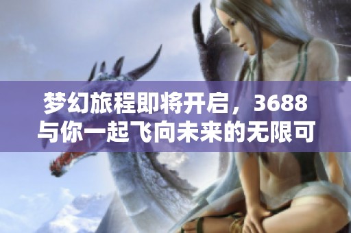 梦幻旅程即将开启，3688与你一起飞向未来的无限可能