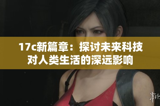 17c新篇章：探讨未来科技对人类生活的深远影响