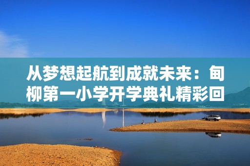 从梦想起航到成就未来：甸柳第一小学开学典礼精彩回顾