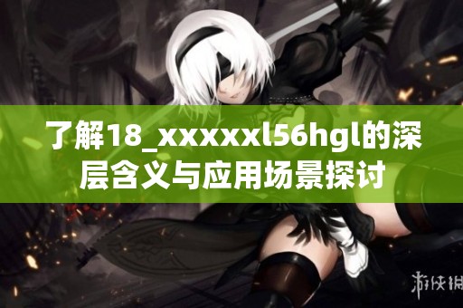 了解18_xxxxxl56hgl的深层含义与应用场景探讨