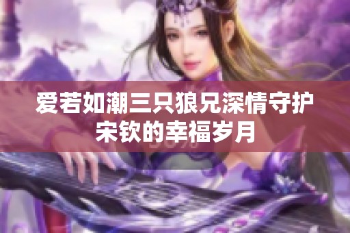 爱若如潮三只狼兄深情守护宋钦的幸福岁月