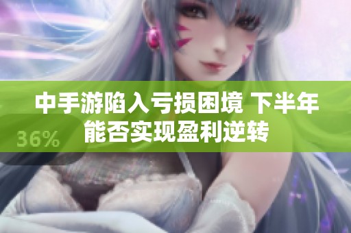 中手游陷入亏损困境 下半年能否实现盈利逆转