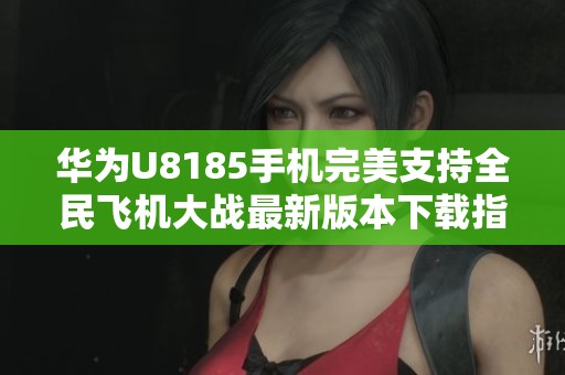 华为U8185手机完美支持全民飞机大战最新版本下载指南
